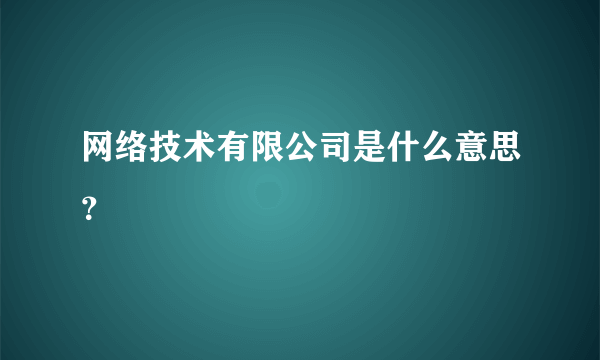 网络技术有限公司是什么意思？