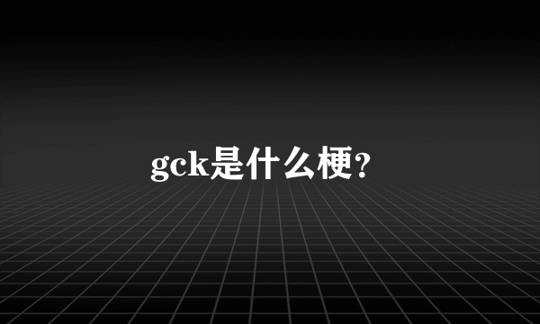 gck是什么梗？
