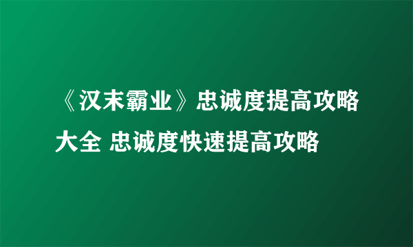 《汉末霸业》忠诚度提高攻略大全 忠诚度快速提高攻略