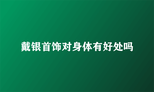 戴银首饰对身体有好处吗