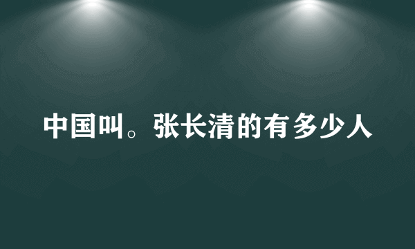 中国叫。张长清的有多少人