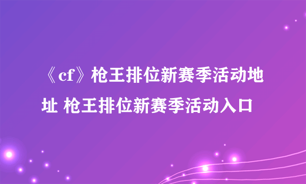 《cf》枪王排位新赛季活动地址 枪王排位新赛季活动入口