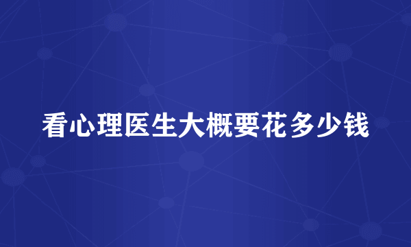 看心理医生大概要花多少钱