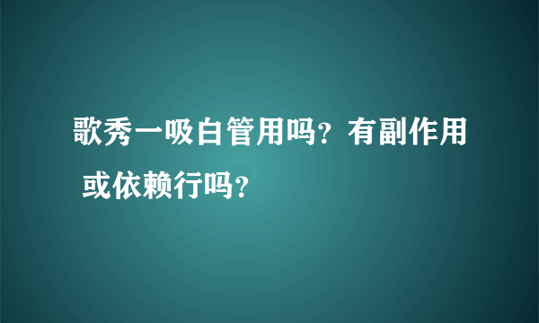 歌秀一吸白管用吗？有副作用 或依赖行吗？