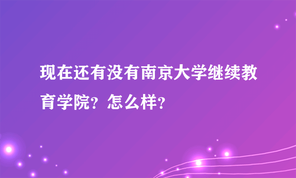 现在还有没有南京大学继续教育学院？怎么样？