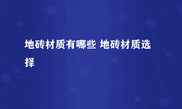 地砖材质有哪些 地砖材质选择
