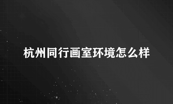 杭州同行画室环境怎么样