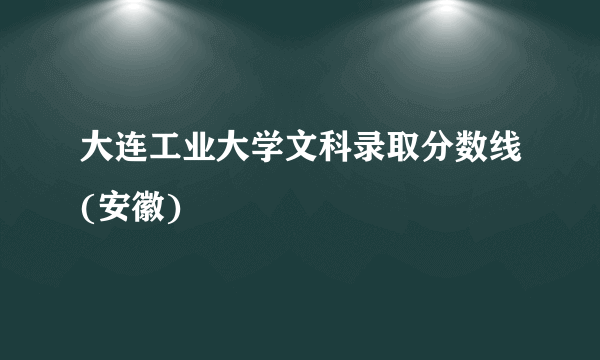 大连工业大学文科录取分数线(安徽)