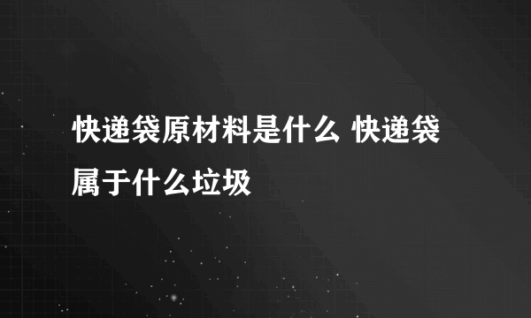 快递袋原材料是什么 快递袋属于什么垃圾