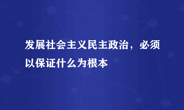 发展社会主义民主政治，必须以保证什么为根本
