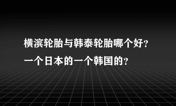 横滨轮胎与韩泰轮胎哪个好？一个日本的一个韩国的？