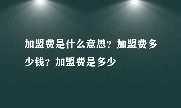 加盟费是什么意思？加盟费多少钱？加盟费是多少
