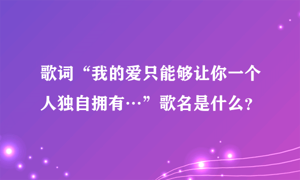 歌词“我的爱只能够让你一个人独自拥有…”歌名是什么？