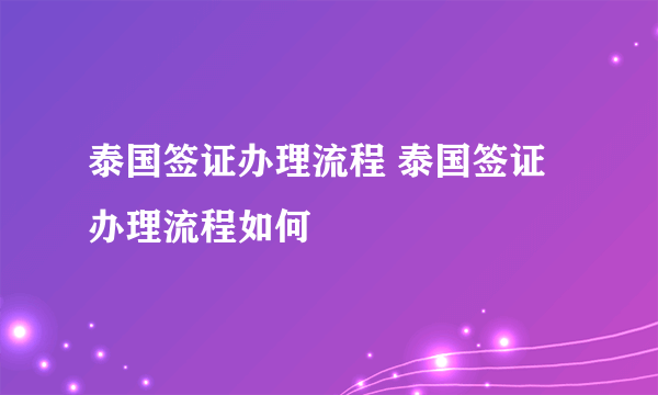 泰国签证办理流程 泰国签证办理流程如何