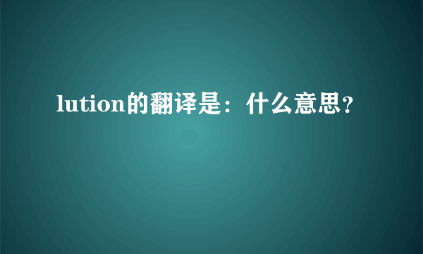 lution的翻译是：什么意思？