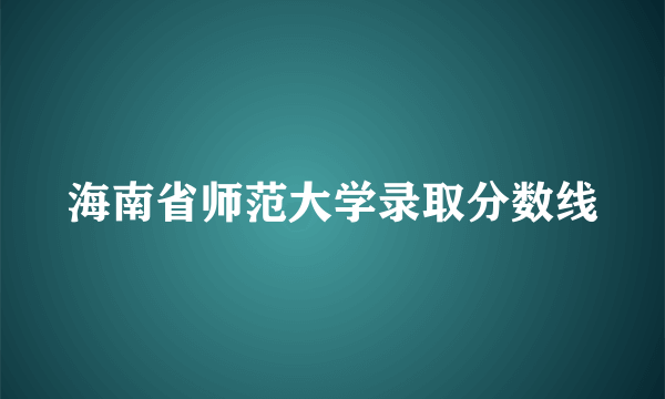 海南省师范大学录取分数线