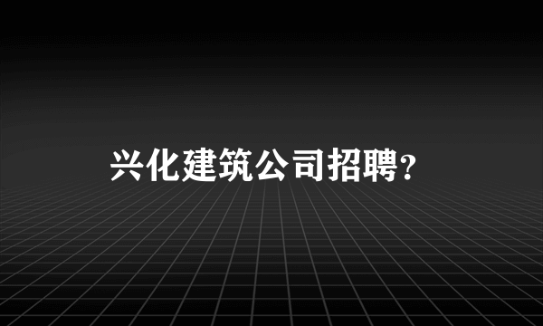 兴化建筑公司招聘？