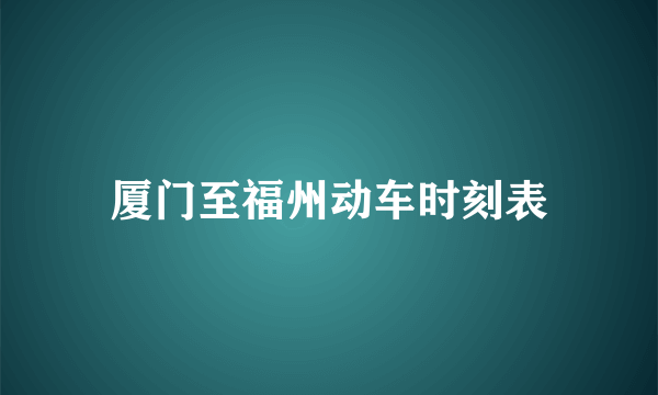 厦门至福州动车时刻表