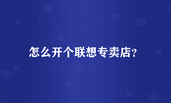 怎么开个联想专卖店？