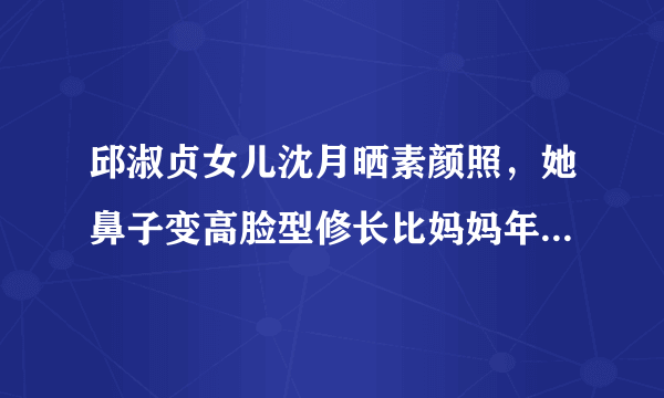 邱淑贞女儿沈月晒素颜照，她鼻子变高脸型修长比妈妈年轻时更美，你赞同吗？