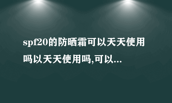 spf20的防晒霜可以天天使用吗以天天使用吗,可以在洁面后直接使用吗