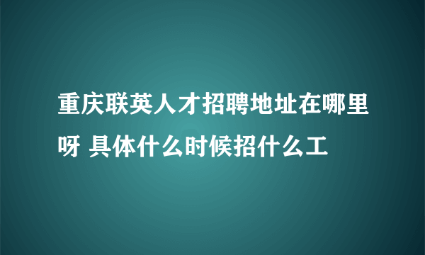 重庆联英人才招聘地址在哪里呀 具体什么时候招什么工