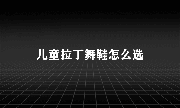 儿童拉丁舞鞋怎么选