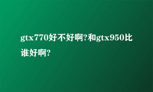 gtx770好不好啊?和gtx950比谁好啊?