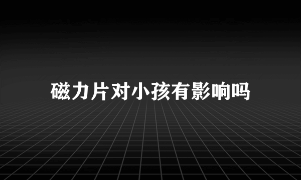 磁力片对小孩有影响吗
