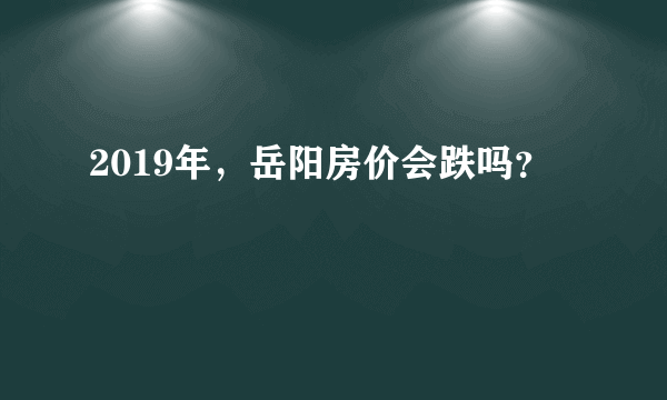 2019年，岳阳房价会跌吗？