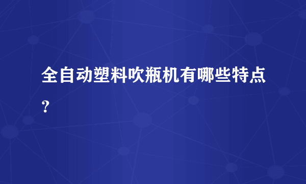 全自动塑料吹瓶机有哪些特点？