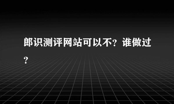郎识测评网站可以不？谁做过？