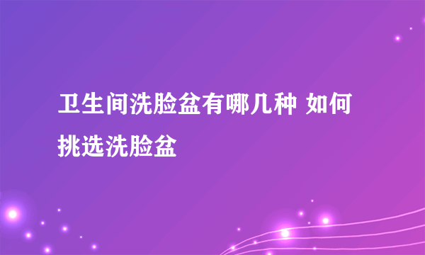 卫生间洗脸盆有哪几种 如何挑选洗脸盆