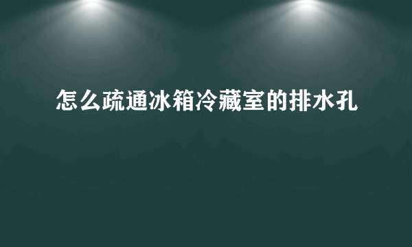 怎么疏通冰箱冷藏室的排水孔