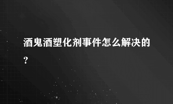 酒鬼酒塑化剂事件怎么解决的？