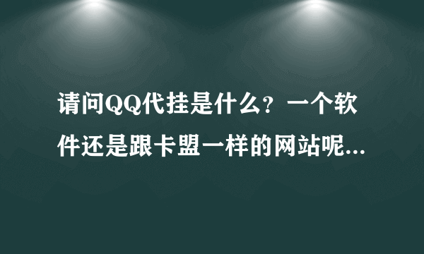 请问QQ代挂是什么？一个软件还是跟卡盟一样的网站呢，有什么用的，，
