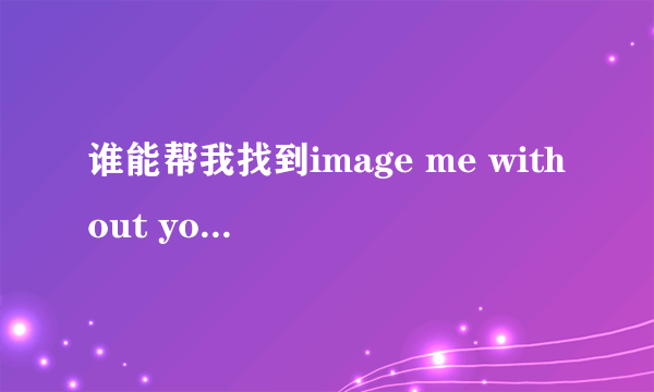 谁能帮我找到image me without you 这首歌的歌词啊