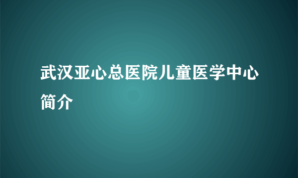 武汉亚心总医院儿童医学中心简介