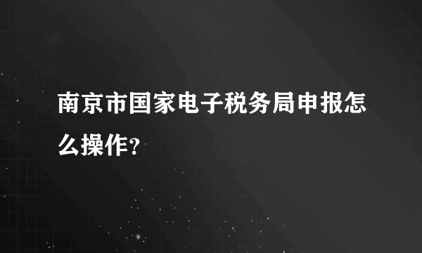 南京市国家电子税务局申报怎么操作？
