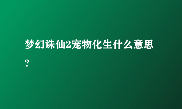 梦幻诛仙2宠物化生什么意思？