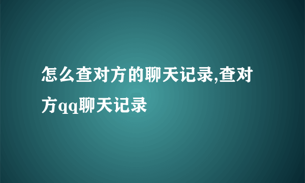 怎么查对方的聊天记录,查对方qq聊天记录