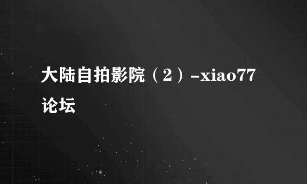大陆自拍影院（2）-xiao77论坛