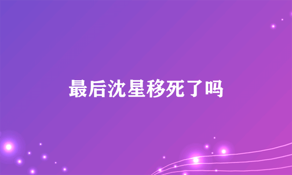 最后沈星移死了吗