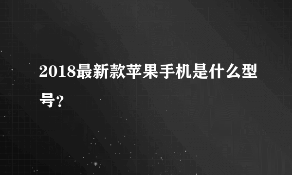 2018最新款苹果手机是什么型号？