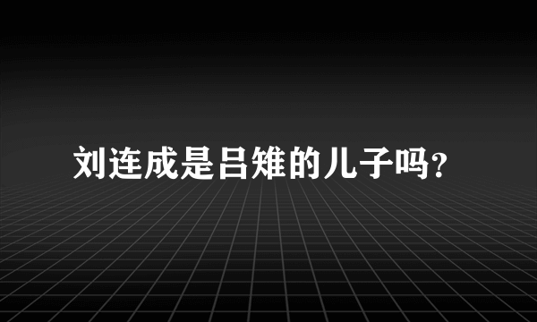 刘连成是吕雉的儿子吗？