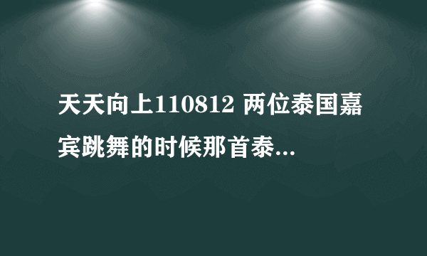 天天向上110812 两位泰国嘉宾跳舞的时候那首泰国歌曲叫什么啊？