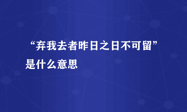 “弃我去者昨日之日不可留”是什么意思