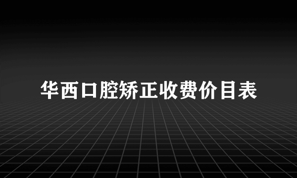 华西口腔矫正收费价目表