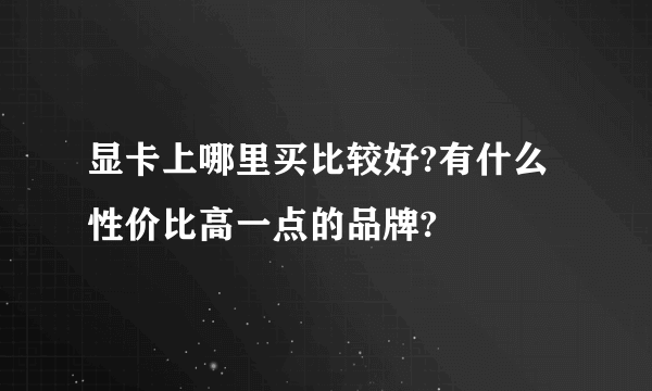 显卡上哪里买比较好?有什么性价比高一点的品牌?