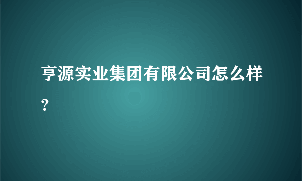 亨源实业集团有限公司怎么样？